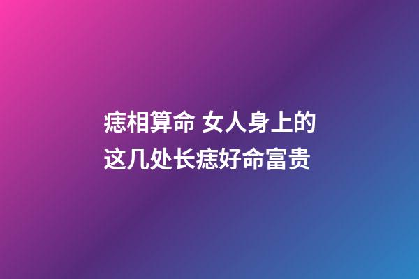 痣相算命 女人身上的这几处长痣好命富贵